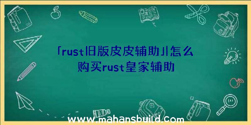 「rust旧版皮皮辅助」|怎么购买rust皇家辅助